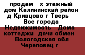 продам 2-х этажный дом,Калининский район,д.Кривцово(г.Тверь) - Все города Недвижимость » Дома, коттеджи, дачи обмен   . Вологодская обл.,Череповец г.